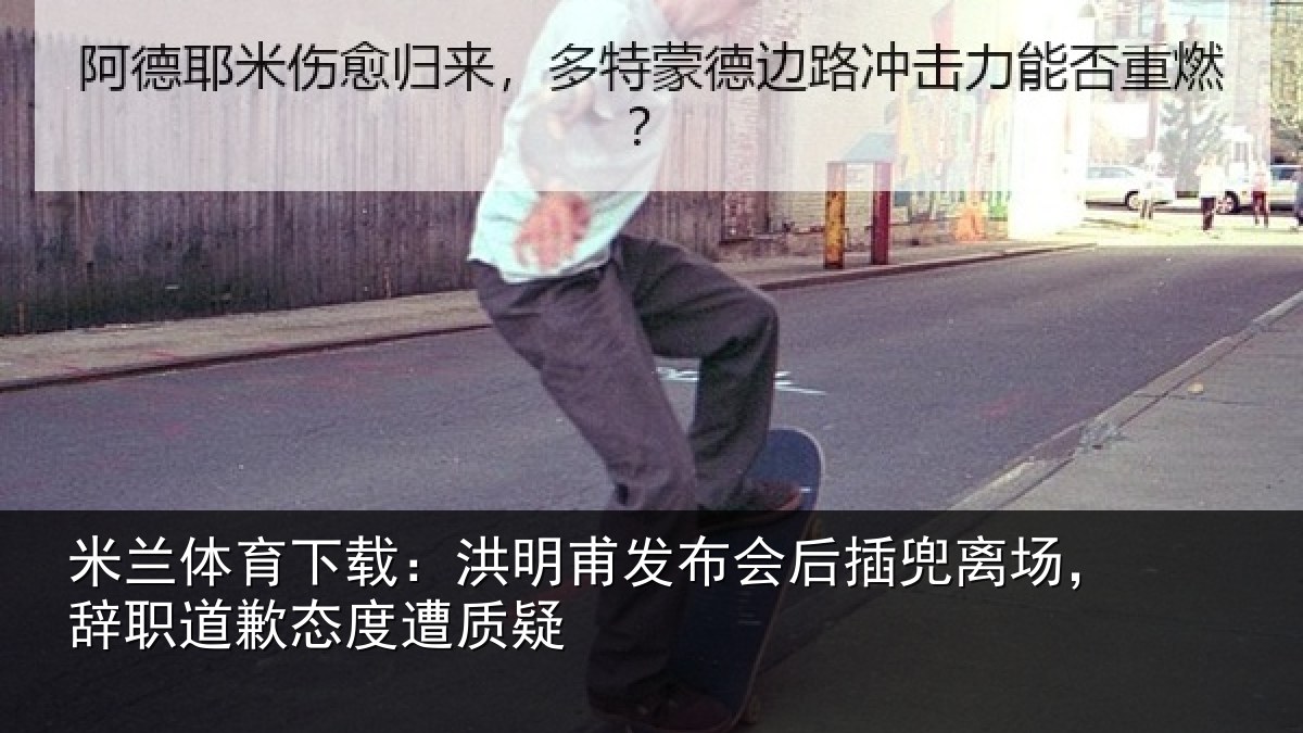 米兰体育下载：洪明甫发布会后插兜离场，辞职道歉态度遭质疑