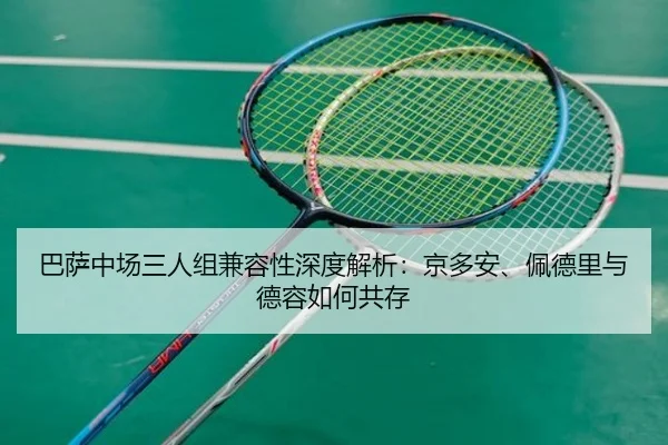 巴萨中场三人组兼容性深度解析：京多安、佩德里与德容如何共存