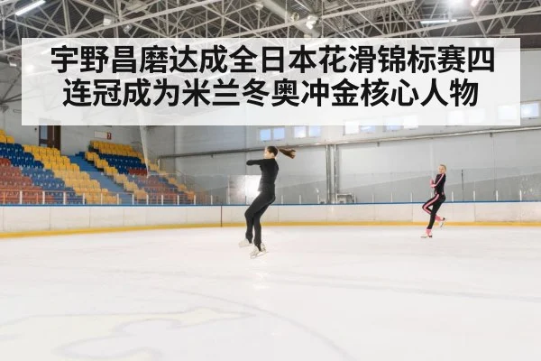 宇野昌磨达成全日本花滑锦标赛四连冠成为米兰冬奥冲金核心人物