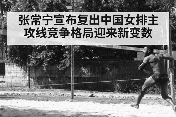 张常宁宣布复出中国女排主攻线竞争格局迎来新变数