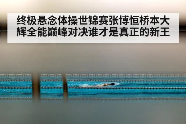 终极悬念体操世锦赛张博恒桥本大辉全能巅峰对决谁才是真正的新王